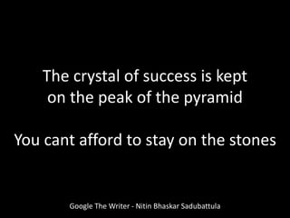 The crystal of success is kept
on the peak of the pyramid
You cant afford to stay on the stones
Google The Writer - Nitin Bhaskar Sadubattula
 