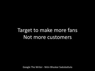 Target to make more fans
Not more customers
Google The Writer - Nitin Bhaskar Sadubattula
 