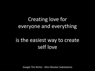 Creating love for
everyone and everything
is the easiest way to create
self love
Google The Writer - Nitin Bhaskar Sadubattula
 