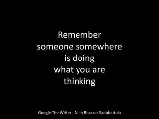 Remember
someone somewhere
is doing
what you are
thinking
Google The Writer - Nitin Bhaskar Sadubattula
 
