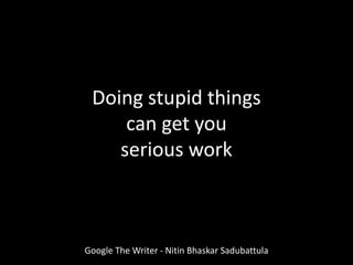 Doing stupid things
can get you
serious work
Google The Writer - Nitin Bhaskar Sadubattula
 