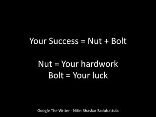 Your Success = Nut + Bolt
Nut = Your hardwork
Bolt = Your luck
Google The Writer - Nitin Bhaskar Sadubattula
 