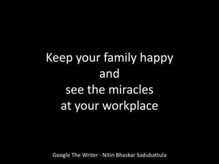 Keep your family happy
and
see the miracles
at your workplace
Google The Writer - Nitin Bhaskar Sadubattula
 