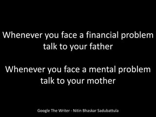 Whenever you face a financial problem
talk to your father
Whenever you face a mental problem
talk to your mother
Google The Writer - Nitin Bhaskar Sadubattula
 