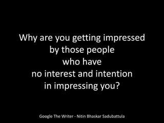 Why are you getting impressed
by those people
who have
no interest and intention
in impressing you?
Google The Writer - Nitin Bhaskar Sadubattula
 