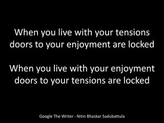 When you live with your tensions
doors to your enjoyment are locked
When you live with your enjoyment
doors to your tensions are locked
Google The Writer - Nitin Bhaskar Sadubattula
 