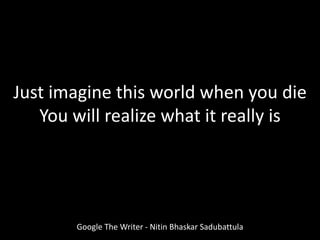 Just imagine this world when you die
You will realize what it really is
Google The Writer - Nitin Bhaskar Sadubattula
 