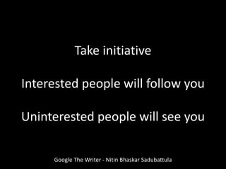Take initiative
Interested people will follow you
Uninterested people will see you
Google The Writer - Nitin Bhaskar Sadubattula
 