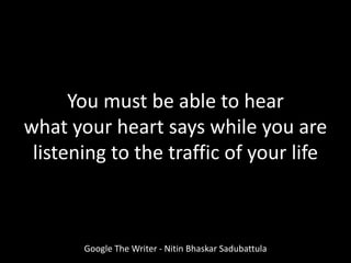 Google The Writer - Nitin Bhaskar Sadubattula
You must be able to hear
what your heart says while you are
listening to the traffic of your life
 