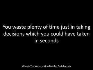 Google The Writer - Nitin Bhaskar Sadubattula
You waste plenty of time just in taking
decisions which you could have taken
in seconds
 
