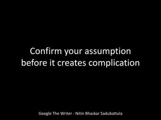Google The Writer - Nitin Bhaskar Sadubattula
Confirm your assumption
before it creates complication
 