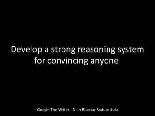 Google The Writer - Nitin Bhaskar Sadubattula
Develop a strong reasoning system
for convincing anyone
 