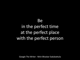 Google The Writer - Nitin Bhaskar Sadubattula
Be
in the perfect time
at the perfect place
with the perfect person
 