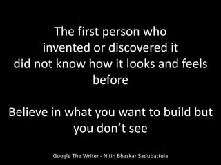 Google The Writer - Nitin Bhaskar Sadubattula
The first person who
invented or discovered it
did not know how it looks and feels
before
Believe in what you want to build but
you don’t see
 