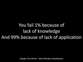 Google The Writer - Nitin Bhaskar Sadubattula
You fail 1% because of
lack of knowledge
And 99% because of lack of application
 