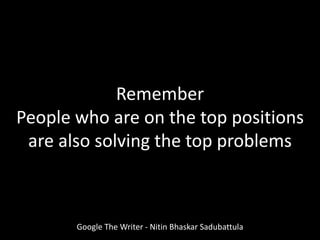 Google The Writer - Nitin Bhaskar Sadubattula
Remember
People who are on the top positions
are also solving the top problems
 