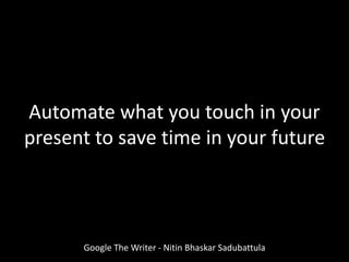 Google The Writer - Nitin Bhaskar Sadubattula
Automate what you touch in your
present to save time in your future
 
