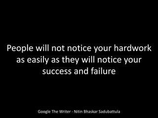 Google The Writer - Nitin Bhaskar Sadubattula
People will not notice your hardwork
as easily as they will notice your
success and failure
 