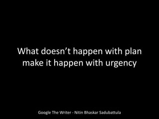 Google The Writer - Nitin Bhaskar Sadubattula
What doesn’t happen with plan
make it happen with urgency
 