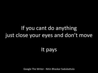 Google The Writer - Nitin Bhaskar Sadubattula
If you cant do anything
just close your eyes and don’t move
It pays
 