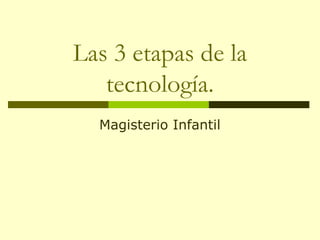 Las 3 etapas de la
   tecnología.
  Magisterio Infantil
 