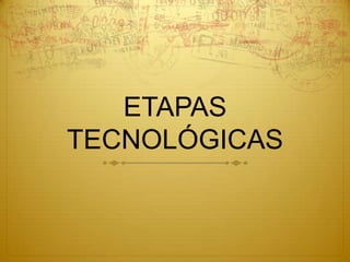 ETAPAS
TECNOLÓGICAS
 