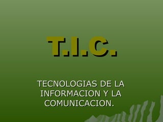 T.I.C.
TECNOLOGIAS DE LA
INFORMACION Y LA
COMUNICACION.

 