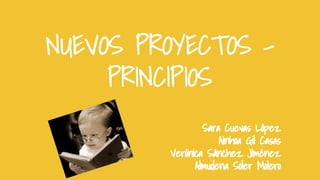 NUEVOS PROYECTOS PRINCIPIOS
Sara Cuevas López
Ainhoa Gil Casas
Verónica Sánchez Jiménez
Almudena Soler Molero

 