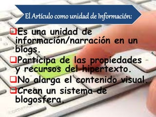 El Artículo como unidad de Información:
Es una unidad de
información/narración en un
blogs.
Participa de las propiedades
y recursos del hipertexto.
No alarga el contenido visual.
Crean un sistema de
blogosfera.
 