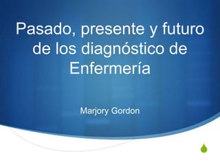Pasado, presente y futuro 
S 
de los diagnóstico de 
Enfermería 
Marjory Gordon 
 