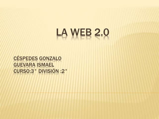 LA WEB 2.0
CÉSPEDES GONZALO
GUEVARA ISMAEL
CURSO:3° DIVISIÓN :2°
 