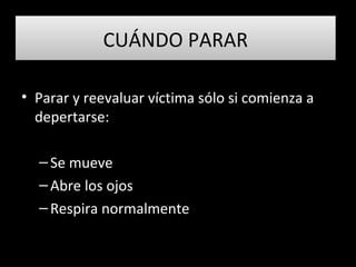 CUÁNDO PARARCUÁNDO PARAR
• Parar y reevaluar víctima sólo si comienza a
depertarse:
–Se mueve
–Abre los ojos
–Respira normalmente
 