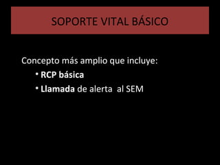 SOPORTE VITAL BÁSICO
Concepto más amplio que incluye:
• RCP básica
• Llamada de alerta al SEM
 