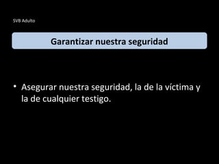 SVB Adulto
• Asegurar nuestra seguridad, la de la víctima y
la de cualquier testigo.
Garantizar nuestra seguridad
 