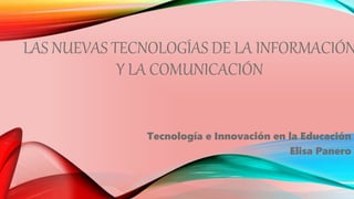 LAS NUEVAS TECNOLOGÍAS DE LA INFORMACIÓN
Y LA COMUNICACIÓN
Tecnología e Innovación en la Educación
Elisa Panero
 
