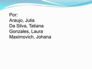 Por:
Araujo, Julia
Da Silva, Tatiana
Gonzales, Laura
Maximovich, Johana
 