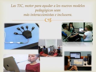 
Las TIC, motor para ayudar a los nuevos modelos
pedagógicos sean
más interaccionistas e inclusora.
