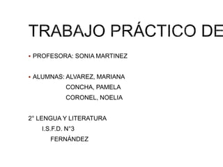  PROFESORA: SONIA MARTINEZ
 ALUMNAS: ALVAREZ, MARIANA
CONCHA, PAMELA
CORONEL, NOELIA
2° LENGUA Y LITERATURA
I.S.F.D. N°3
FERNÁNDEZ
 