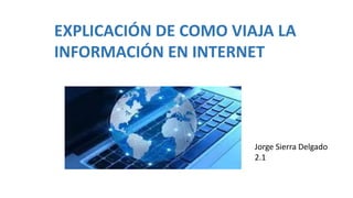 EXPLICACIÓN DE COMO VIAJA LA
INFORMACIÓN EN INTERNET
Jorge Sierra Delgado
2.1
 