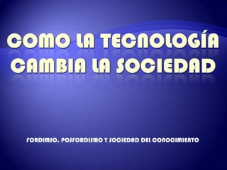 COMO LA TECNOLOGÍA CAMBIA LA SOCIEDAD FORDIMSO, POSFORDISMO Y SOCIEDAD DEL CONOCIMIENTO 