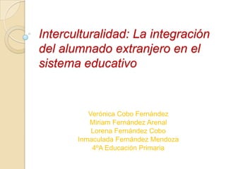 Interculturalidad: La integración
del alumnado extranjero en el
sistema educativo

Verónica Cobo Fernández
Miriam Fernández Arenal
Lorena Fernández Cobo
Inmaculada Fernández Mendoza
4ºA Educación Primaria

 
