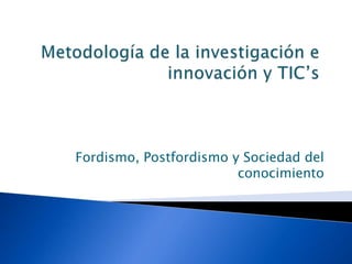 Metodología de la investigación e innovación y TIC’s Fordismo, Postfordismo y Sociedad del conocimiento 