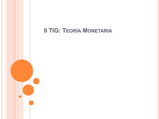 II TIG: TEORÍA MONETARIA
 