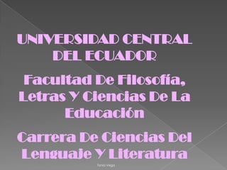 UNIVERSIDAD CENTRAL
    DEL ECUADOR
 Facultad De Filosofía,
Letras Y Ciencias De La
      Educación
Carrera De Ciencias Del
Lenguaje Y Literatura
          Tania Vega
 