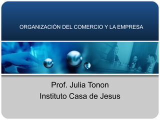 ORGANIZACIÓN DEL COMERCIO Y LA EMPRESA Prof. Julia Tonon Instituto Casa de Jesus 