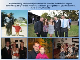 Happy birthday Yaya!! I love you very much and wish you the best on your
80th birthday. I hope to see you soon, and am so glad I got to see you this summer.
Lots of love, Panchito
 