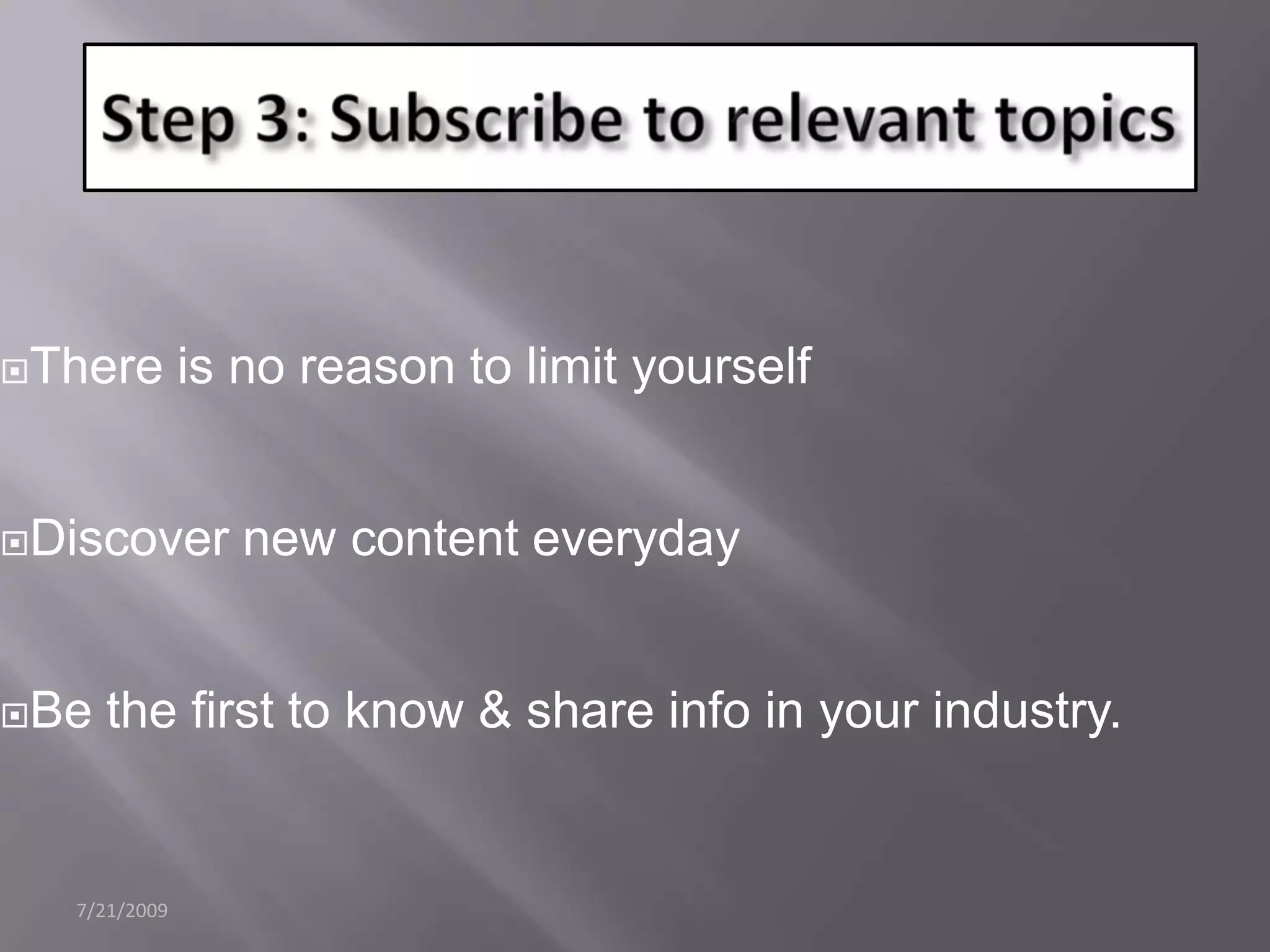 7/21/2009Step 3: Subscribe to relevant topicsThere is no reason to limit yourselfDiscover new content everydayBe the first to know & share info in your industry.