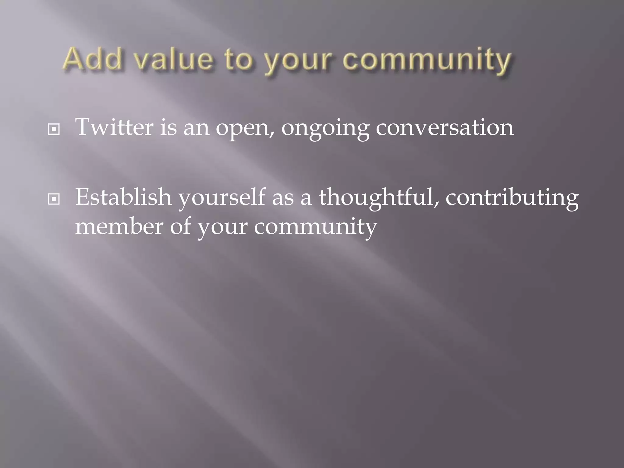 Add value to your community	Twitter is an open, ongoing conversationEstablish yourself as a thoughtful, contributing member of your community