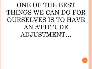 ONE OF THE BEST
THINGS WE CAN DO FOR
OURSELVES IS TO HAVE
    AN ATTITUDE
   ADJUSTMENT…
 