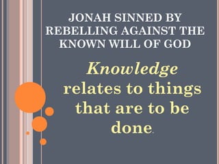 JONAH SINNED BY
REBELLING AGAINST THE
  KNOWN WILL OF GOD

     Knowledge
  relates to things
   that are to be
        done  .
 